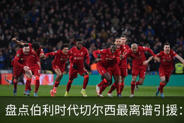 盘点伯利时代切尔西最离谱引援：加纳乔、霍尔和韦加在列