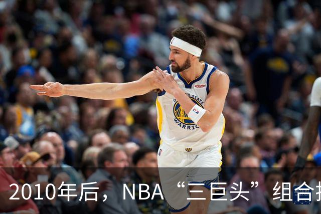 2010年后，NBA“三巨头”组合排名：勇士高居第一，篮网成意难平